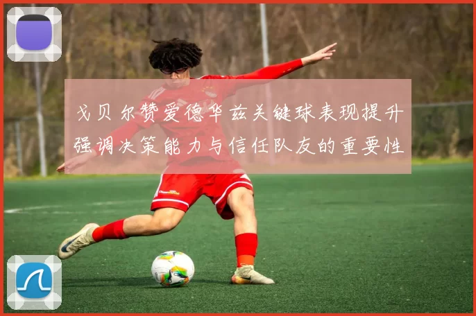戈贝尔赞爱德华兹关键球表现提升强调决策能力与信任队友的重要性