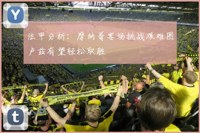 法甲分析：摩纳哥客场挑战艰难图卢兹有望轻松取胜