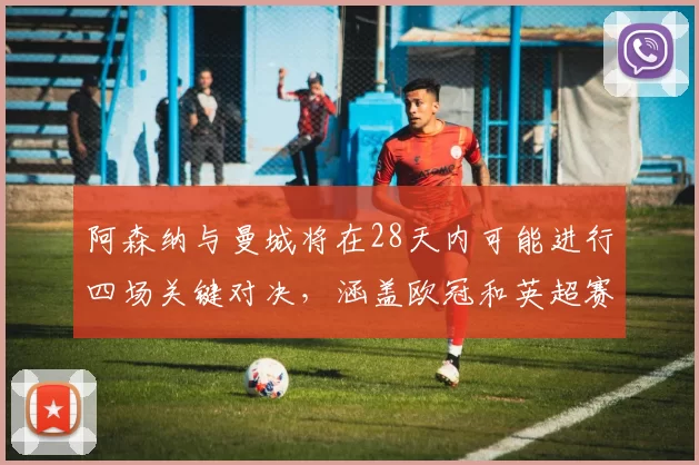 阿森纳与曼城将在28天内可能进行四场关键对决，涵盖欧冠和英超赛事