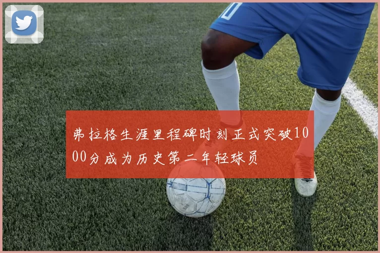 弗拉格生涯里程碑时刻正式突破1000分成为历史第二年轻球员