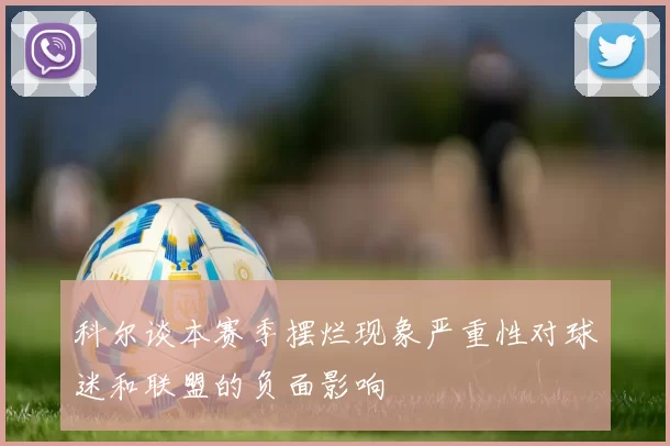科尔谈本赛季摆烂现象严重性对球迷和联盟的负面影响