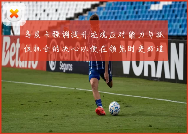 乌度卡强调提升逆境应对能力与抓住机会的决心以便在领先时更好追击对手
