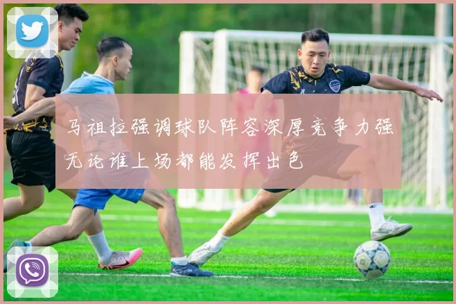 马祖拉强调球队阵容深厚竞争力强无论谁上场都能发挥出色