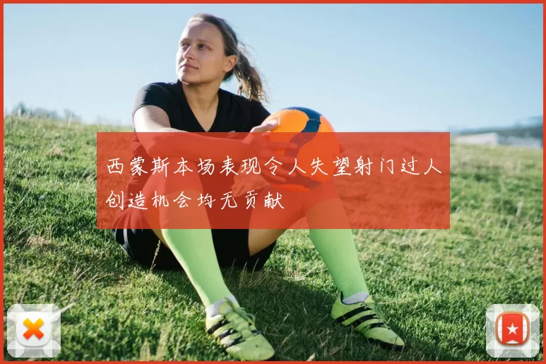 西蒙斯本场表现令人失望射门过人创造机会均无贡献