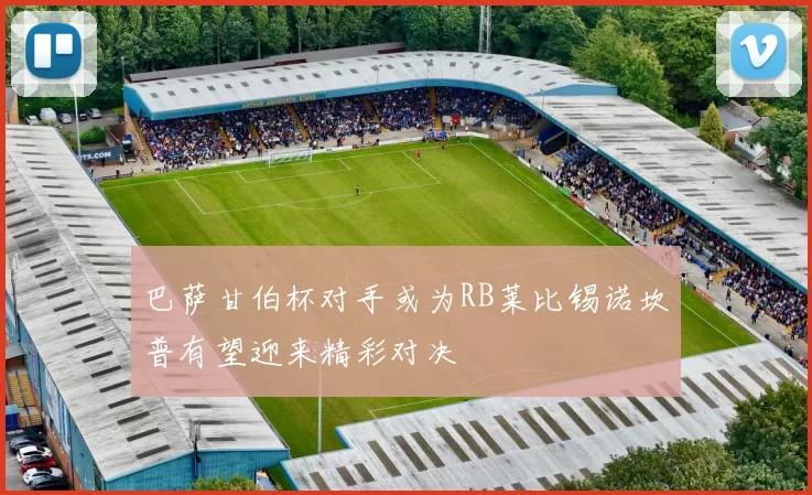 巴萨甘伯杯对手或为RB莱比锡诺坎普有望迎来精彩对决