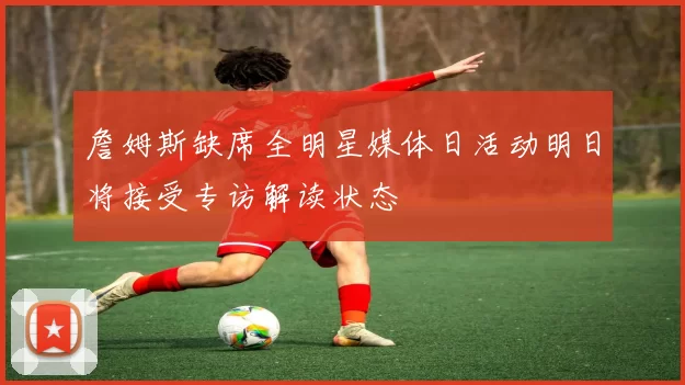 詹姆斯缺席全明星媒体日活动明日将接受专访解读状态