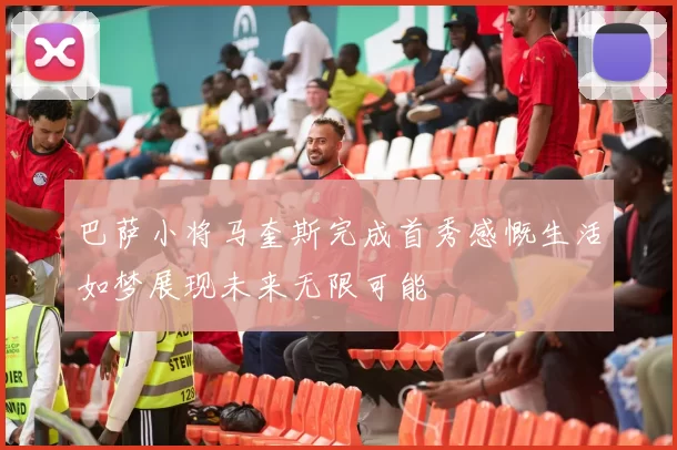 巴萨小将马奎斯完成首秀感慨生活如梦展现未来无限可能