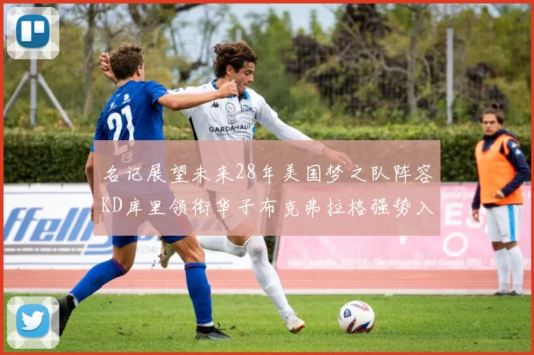 名记展望未来28年美国梦之队阵容KD库里领衔华子布克弗拉格强势入选