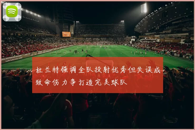 杜兰特强调全队投射优秀但失误成致命伤力争打造完美球队
