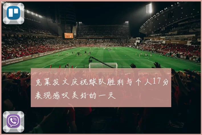 克莱发文庆祝球队胜利与个人17分表现感叹美好的一天
