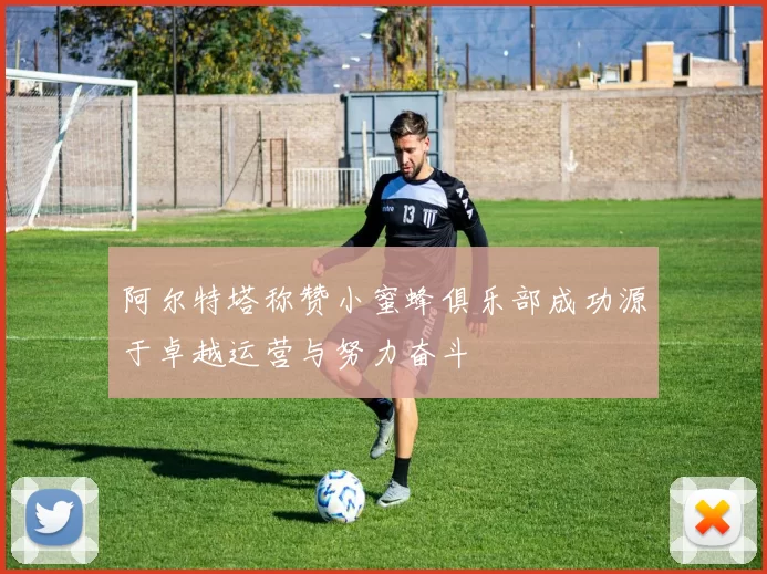 阿尔特塔称赞小蜜蜂俱乐部成功源于卓越运营与努力奋斗