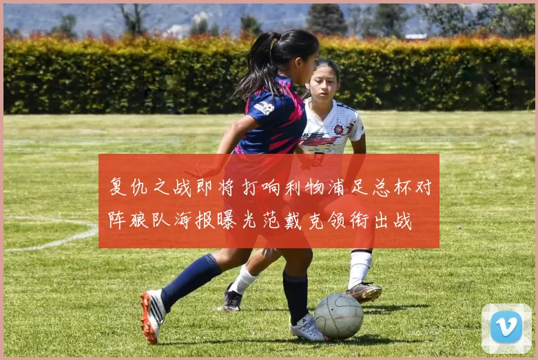 复仇之战即将打响利物浦足总杯对阵狼队海报曝光范戴克领衔出战