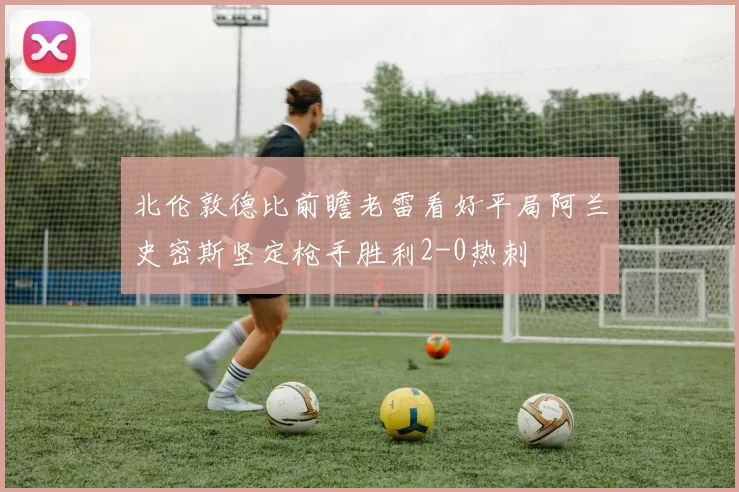 北伦敦德比前瞻老雷看好平局阿兰史密斯坚定枪手胜利2-0热刺