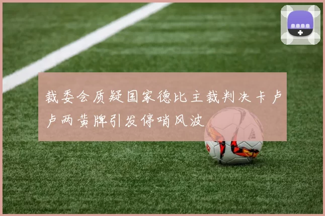 裁委会质疑国家德比主裁判决卡卢卢两黄牌引发停哨风波