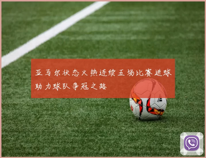亚马尔状态火热连续五场比赛进球助力球队争冠之路