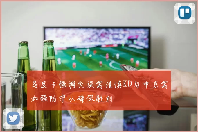 乌度卡强调失误需谨慎KD与申京需加强防守以确保胜利