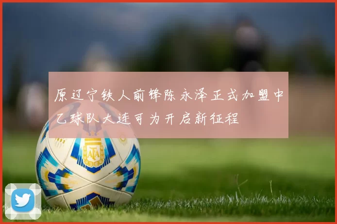原辽宁铁人前锋陈永泽正式加盟中乙球队大连可为开启新征程