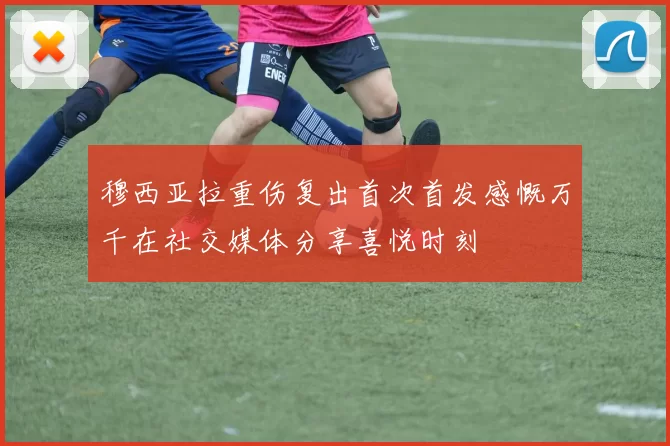 穆西亚拉重伤复出首次首发感慨万千在社交媒体分享喜悦时刻