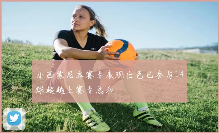 小西蒙尼本赛季表现出色已参与14球超越上赛季总和