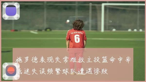 施罗德表现失常难救主投篮命中率低迷失误频繁球队遭遇惨败
