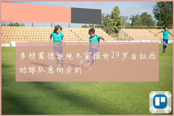 多特蒙德拒绝冬窗报价29岁吉拉西的球队意向分析