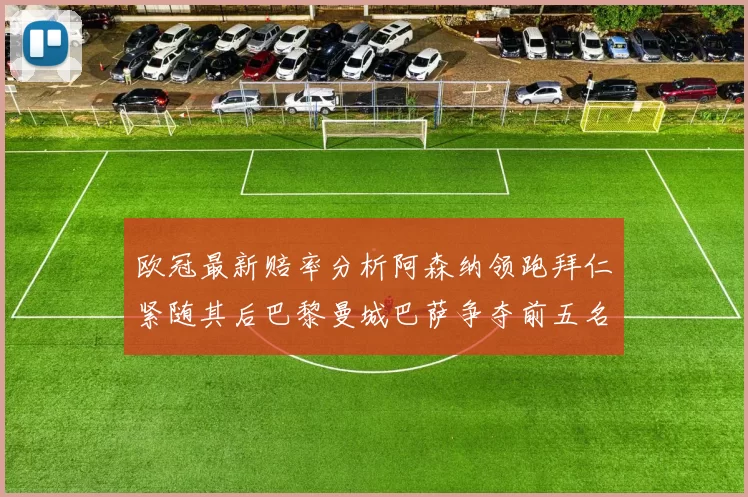 欧冠最新赔率分析阿森纳领跑拜仁紧随其后巴黎曼城巴萨争夺前五名