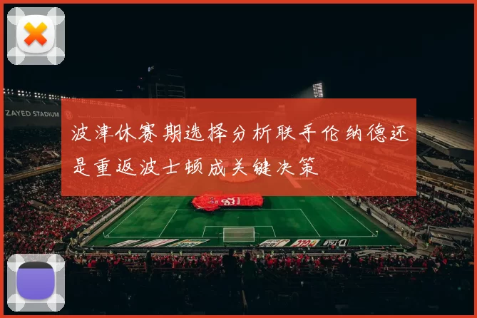 波津休赛期选择分析联手伦纳德还是重返波士顿成关键决策