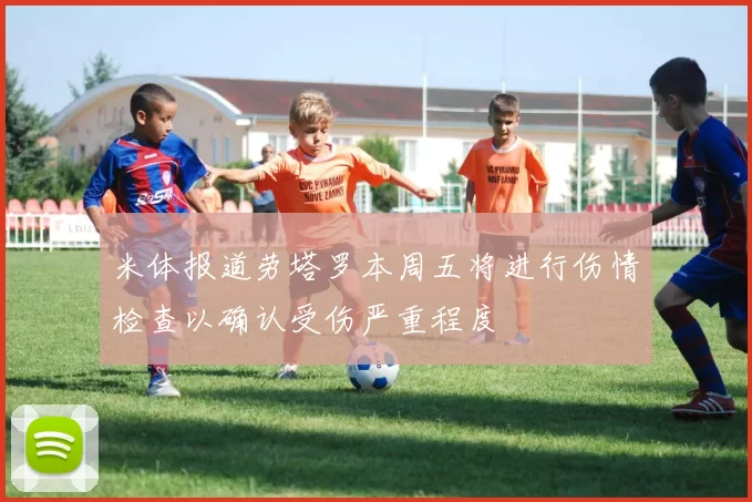 米体报道劳塔罗本周五将进行伤情检查以确认受伤严重程度