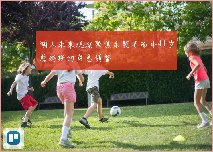 湖人未来规划聚焦东契奇而非41岁詹姆斯的角色调整