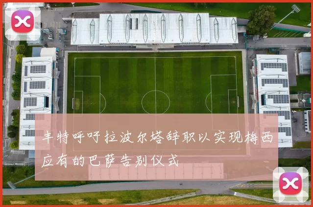 丰特呼吁拉波尔塔辞职以实现梅西应有的巴萨告别仪式