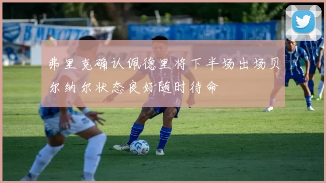 弗里克确认佩德里将下半场出场贝尔纳尔状态良好随时待命
