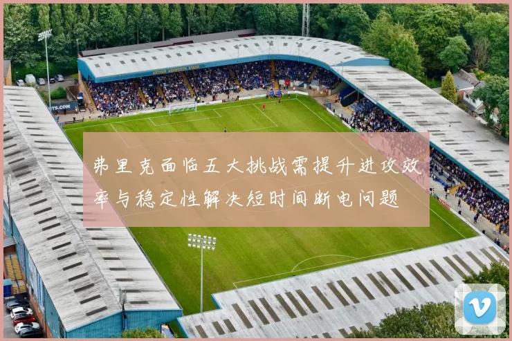 弗里克面临五大挑战需提升进攻效率与稳定性解决短时间断电问题