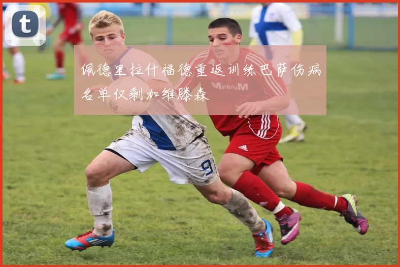 佩德里拉什福德重返训练巴萨伤病名单仅剩加维滕森
