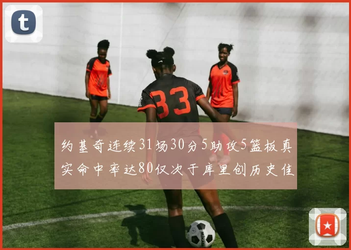约基奇连续31场30分5助攻5篮板真实命中率达80仅次于库里创历史佳绩
