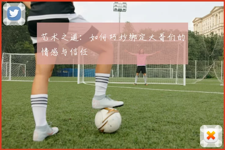 艺术之道：如何巧妙绑定大哥们的情感与信任