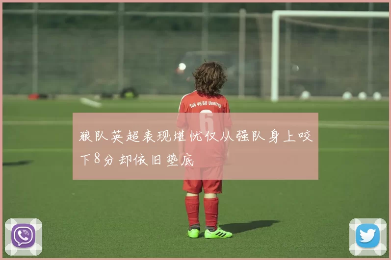 狼队英超表现堪忧仅从强队身上咬下8分却依旧垫底